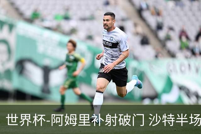 世界杯-阿姆里补射破门 沙特半场暂1-0领先乌拉圭