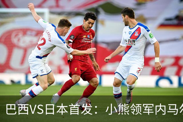 巴西VS日本首发：小熊领军内马尔替补 库尼亚配拉扬