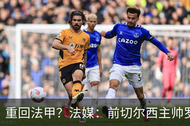 重回法甲？法媒：前切尔西主帅罗塞尼尔成为巴黎FC主帅候选