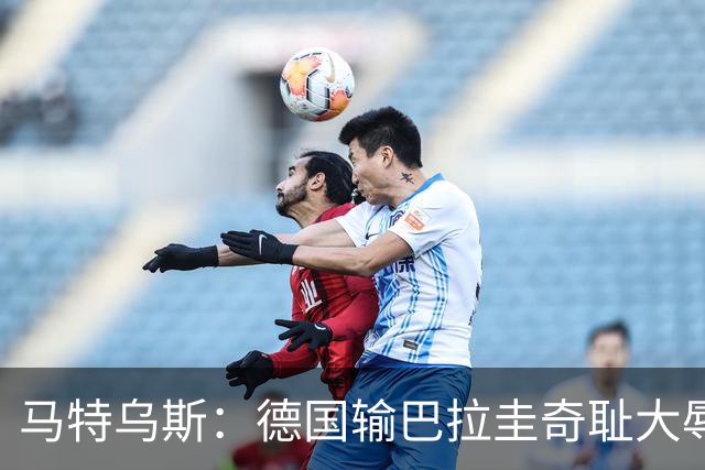 马特乌斯：德国输巴拉圭奇耻大辱，我们的处境不比意大利好多少